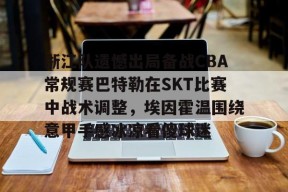 开云体育入口-浙江队遗憾出局备战CBA常规赛巴特勒在SKT比赛中战术调整，埃因霍温围绕意甲手感冰凉看傻球迷 